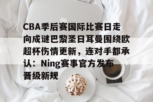 CBA季后赛国际比赛日走向成谜巴黎圣日耳曼围绕欧超杯伤情更新，连对手都承认：Ning赛事官方发布晋级新规